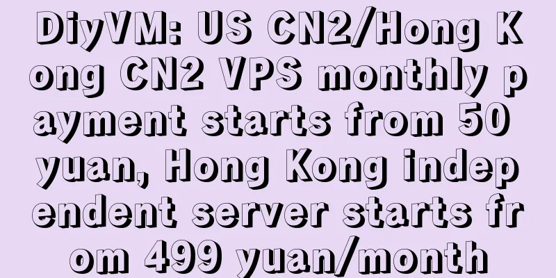 DiyVM: US CN2/Hong Kong CN2 VPS monthly payment starts from 50 yuan, Hong Kong independent server starts from 499 yuan/month