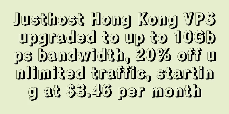 Justhost Hong Kong VPS upgraded to up to 10Gbps bandwidth, 20% off unlimited traffic, starting at $3.46 per month