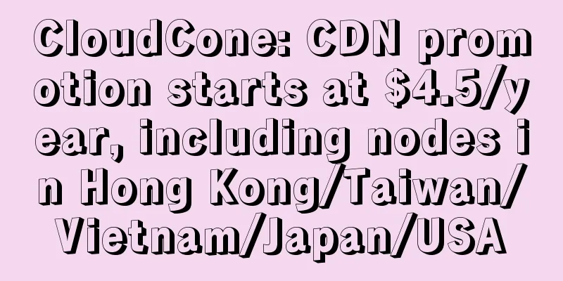CloudCone: CDN promotion starts at $4.5/year, including nodes in Hong Kong/Taiwan/Vietnam/Japan/USA
