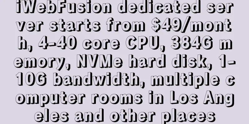 iWebFusion dedicated server starts from $49/month, 4-40 core CPU, 384G memory, NVMe hard disk, 1-10G bandwidth, multiple computer rooms in Los Angeles and other places