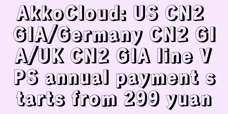 AkkoCloud: US CN2 GIA/Germany CN2 GIA/UK CN2 GIA line VPS annual payment starts from 299 yuan