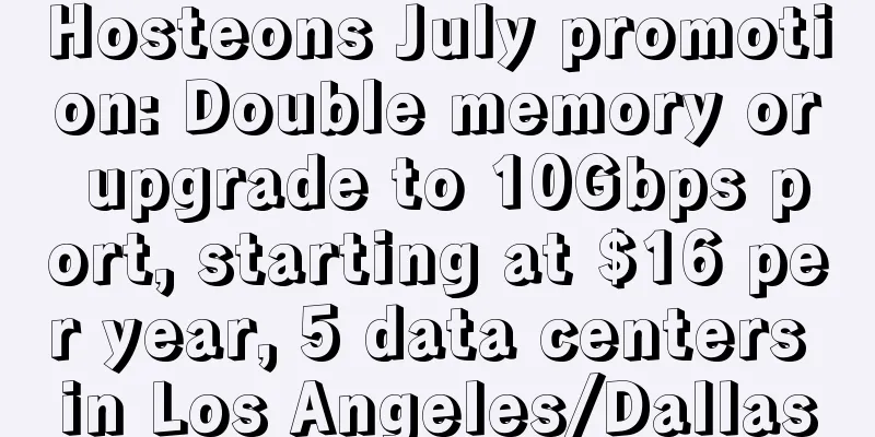 Hosteons July promotion: Double memory or upgrade to 10Gbps port, starting at $16 per year, 5 data centers in Los Angeles/Dallas