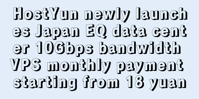 HostYun newly launches Japan EQ data center 10Gbps bandwidth VPS monthly payment starting from 18 yuan
