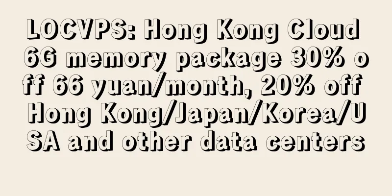 LOCVPS: Hong Kong Cloud 6G memory package 30% off 66 yuan/month, 20% off Hong Kong/Japan/Korea/USA and other data centers