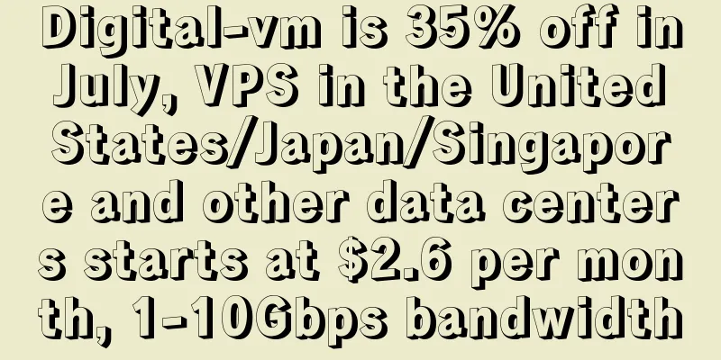 Digital-vm is 35% off in July, VPS in the United States/Japan/Singapore and other data centers starts at $2.6 per month, 1-10Gbps bandwidth