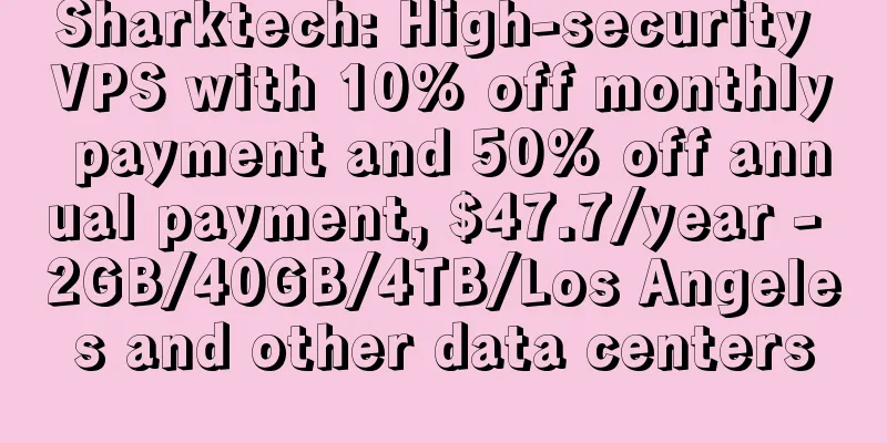 Sharktech: High-security VPS with 10% off monthly payment and 50% off annual payment, $47.7/year - 2GB/40GB/4TB/Los Angeles and other data centers