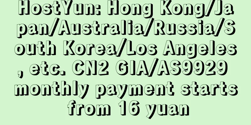 HostYun: Hong Kong/Japan/Australia/Russia/South Korea/Los Angeles, etc. CN2 GIA/AS9929 monthly payment starts from 16 yuan