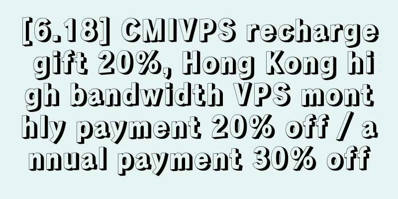 [6.18] CMIVPS recharge gift 20%, Hong Kong high bandwidth VPS monthly payment 20% off / annual payment 30% off