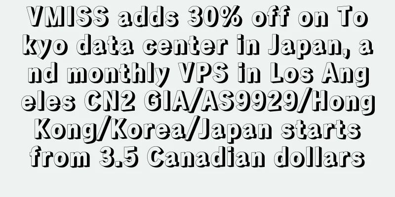 VMISS adds 30% off on Tokyo data center in Japan, and monthly VPS in Los Angeles CN2 GIA/AS9929/Hong Kong/Korea/Japan starts from 3.5 Canadian dollars