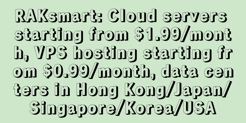 RAKsmart: Cloud servers starting from $1.99/month, VPS hosting starting from $0.99/month, data centers in Hong Kong/Japan/Singapore/Korea/USA