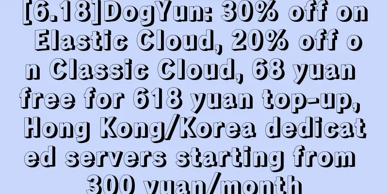 [6.18]DogYun: 30% off on Elastic Cloud, 20% off on Classic Cloud, 68 yuan free for 618 yuan top-up, Hong Kong/Korea dedicated servers starting from 300 yuan/month