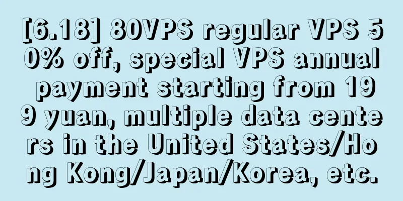 [6.18] 80VPS regular VPS 50% off, special VPS annual payment starting from 199 yuan, multiple data centers in the United States/Hong Kong/Japan/Korea, etc.