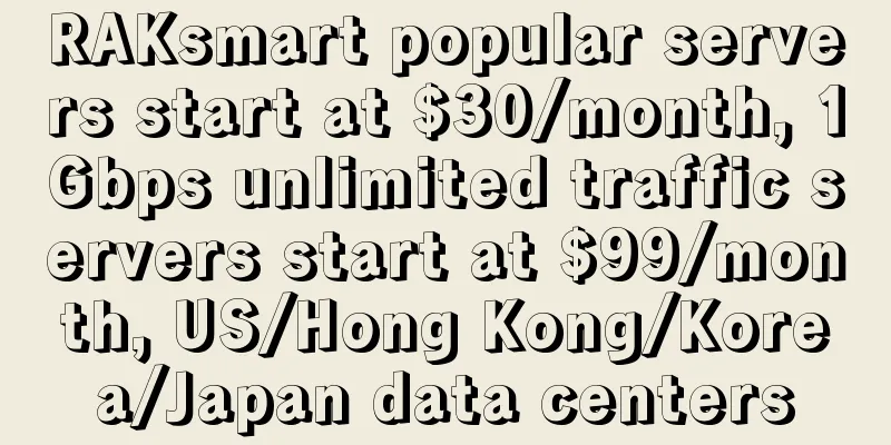 RAKsmart popular servers start at $30/month, 1Gbps unlimited traffic servers start at $99/month, US/Hong Kong/Korea/Japan data centers