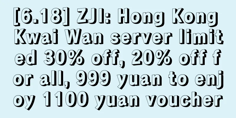 [6.18] ZJI: Hong Kong Kwai Wan server limited 30% off, 20% off for all, 999 yuan to enjoy 1100 yuan voucher