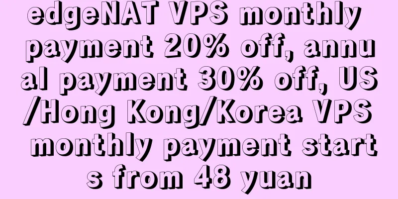 edgeNAT VPS monthly payment 20% off, annual payment 30% off, US/Hong Kong/Korea VPS monthly payment starts from 48 yuan