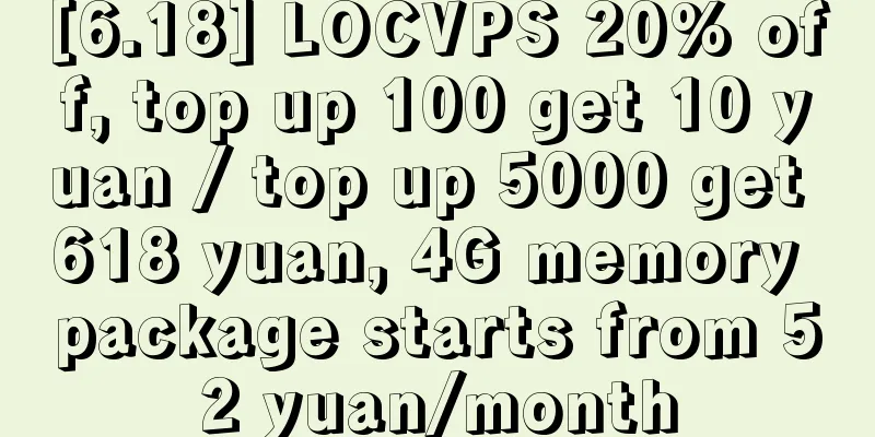 [6.18] LOCVPS 20% off, top up 100 get 10 yuan / top up 5000 get 618 yuan, 4G memory package starts from 52 yuan/month