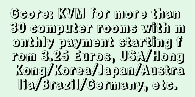 Gcore: KVM for more than 30 computer rooms with monthly payment starting from 3.25 Euros, USA/Hong Kong/Korea/Japan/Australia/Brazil/Germany, etc.