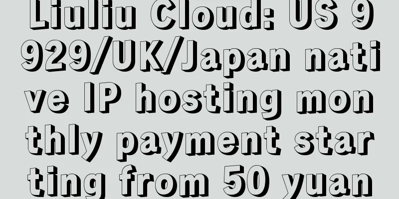 Liuliu Cloud: US 9929/UK/Japan native IP hosting monthly payment starting from 50 yuan
