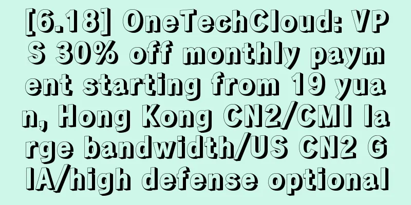 [6.18] OneTechCloud: VPS 30% off monthly payment starting from 19 yuan, Hong Kong CN2/CMI large bandwidth/US CN2 GIA/high defense optional