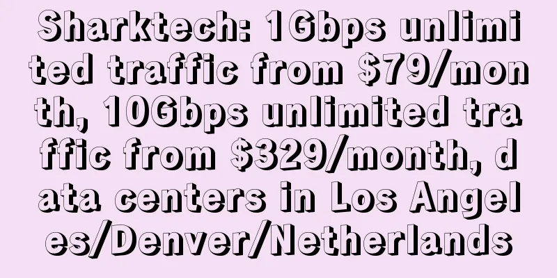 Sharktech: 1Gbps unlimited traffic from $79/month, 10Gbps unlimited traffic from $329/month, data centers in Los Angeles/Denver/Netherlands