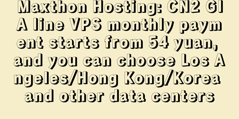 Maxthon Hosting: CN2 GIA line VPS monthly payment starts from 54 yuan, and you can choose Los Angeles/Hong Kong/Korea and other data centers