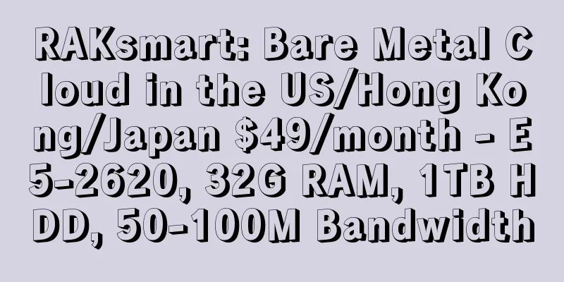 RAKsmart: Bare Metal Cloud in the US/Hong Kong/Japan $49/month - E5-2620, 32G RAM, 1TB HDD, 50-100M Bandwidth