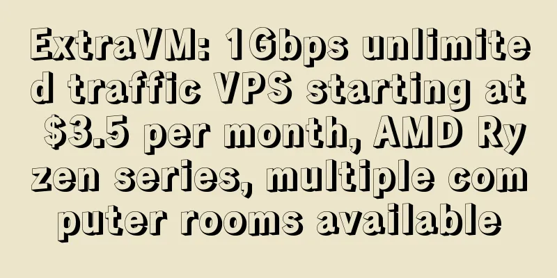 ExtraVM: 1Gbps unlimited traffic VPS starting at $3.5 per month, AMD Ryzen series, multiple computer rooms available