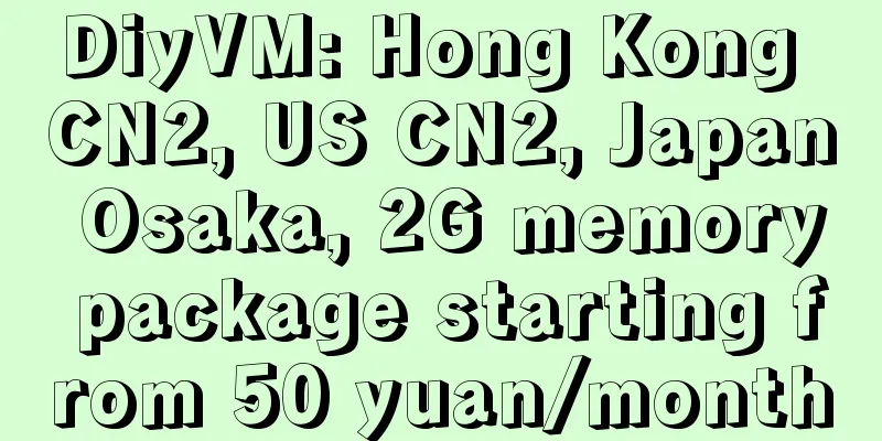 DiyVM: Hong Kong CN2, US CN2, Japan Osaka, 2G memory package starting from 50 yuan/month