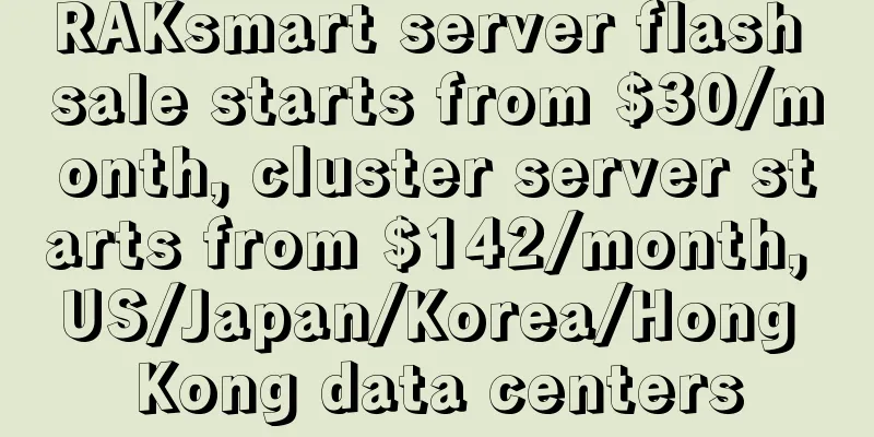 RAKsmart server flash sale starts from $30/month, cluster server starts from $142/month, US/Japan/Korea/Hong Kong data centers