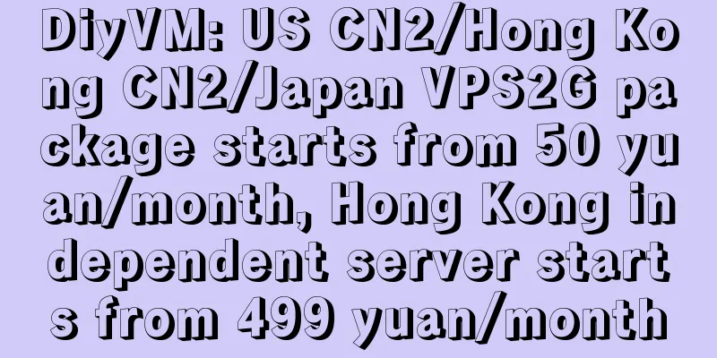 DiyVM: US CN2/Hong Kong CN2/Japan VPS2G package starts from 50 yuan/month, Hong Kong independent server starts from 499 yuan/month