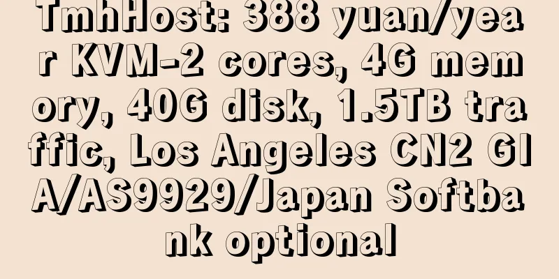 TmhHost: 388 yuan/year KVM-2 cores, 4G memory, 40G disk, 1.5TB traffic, Los Angeles CN2 GIA/AS9929/Japan Softbank optional