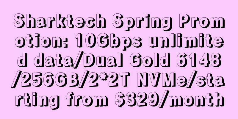 Sharktech Spring Promotion: 10Gbps unlimited data/Dual Gold 6148/256GB/2*2T NVMe/starting from $329/month