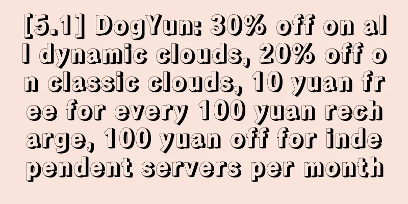 [5.1] DogYun: 30% off on all dynamic clouds, 20% off on classic clouds, 10 yuan free for every 100 yuan recharge, 100 yuan off for independent servers per month