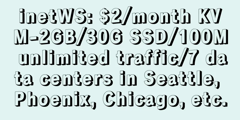inetWS: $2/month KVM-2GB/30G SSD/100M unlimited traffic/7 data centers in Seattle, Phoenix, Chicago, etc.