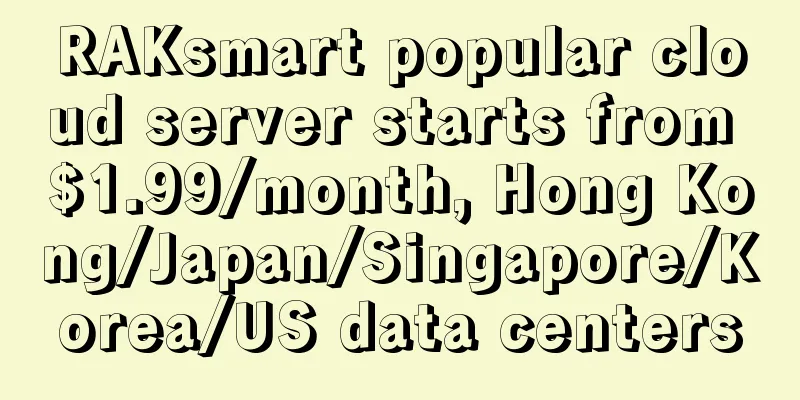 RAKsmart popular cloud server starts from $1.99/month, Hong Kong/Japan/Singapore/Korea/US data centers