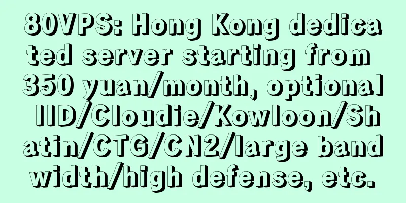 80VPS: Hong Kong dedicated server starting from 350 yuan/month, optional IID/Cloudie/Kowloon/Shatin/CTG/CN2/large bandwidth/high defense, etc.