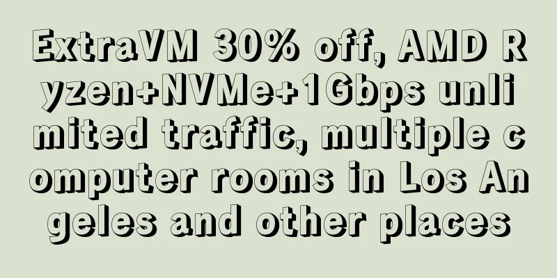 ExtraVM 30% off, AMD Ryzen+NVMe+1Gbps unlimited traffic, multiple computer rooms in Los Angeles and other places