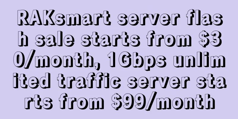 RAKsmart server flash sale starts from $30/month, 1Gbps unlimited traffic server starts from $99/month
