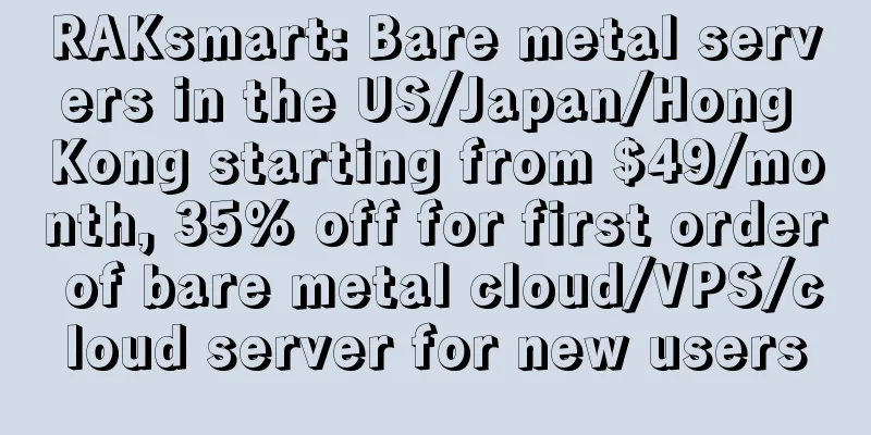 RAKsmart: Bare metal servers in the US/Japan/Hong Kong starting from $49/month, 35% off for first order of bare metal cloud/VPS/cloud server for new users