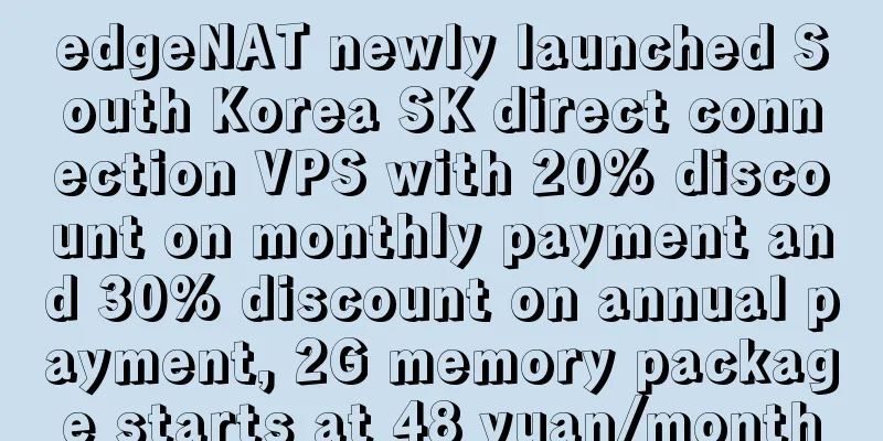 edgeNAT newly launched South Korea SK direct connection VPS with 20% discount on monthly payment and 30% discount on annual payment, 2G memory package starts at 48 yuan/month