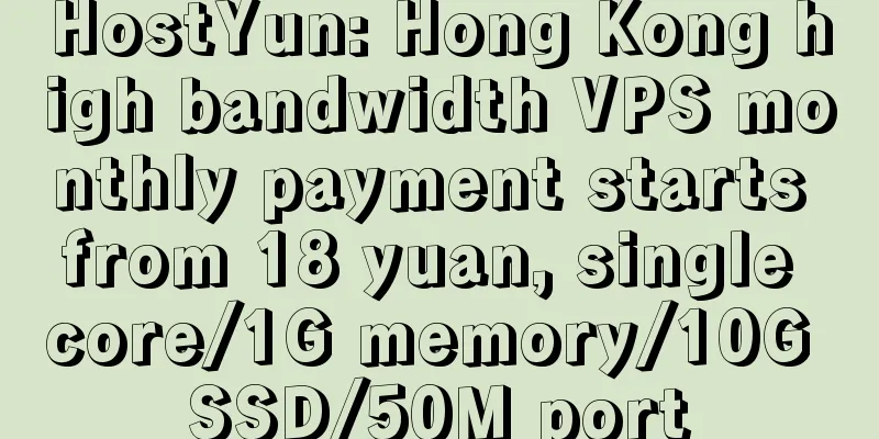 HostYun: Hong Kong high bandwidth VPS monthly payment starts from 18 yuan, single core/1G memory/10G SSD/50M port