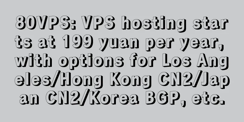 80VPS: VPS hosting starts at 199 yuan per year, with options for Los Angeles/Hong Kong CN2/Japan CN2/Korea BGP, etc.