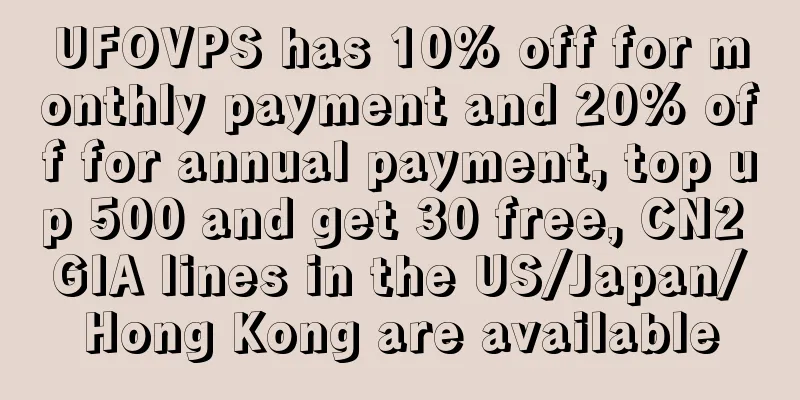 UFOVPS has 10% off for monthly payment and 20% off for annual payment, top up 500 and get 30 free, CN2 GIA lines in the US/Japan/Hong Kong are available