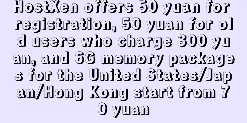 HostXen offers 50 yuan for registration, 50 yuan for old users who charge 300 yuan, and 6G memory packages for the United States/Japan/Hong Kong start from 70 yuan