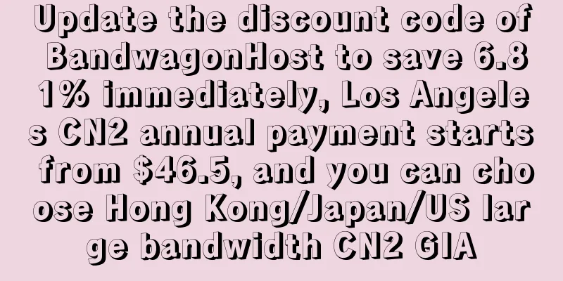 Update the discount code of BandwagonHost to save 6.81% immediately, Los Angeles CN2 annual payment starts from $46.5, and you can choose Hong Kong/Japan/US large bandwidth CN2 GIA