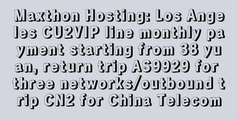 Maxthon Hosting: Los Angeles CU2VIP line monthly payment starting from 38 yuan, return trip AS9929 for three networks/outbound trip CN2 for China Telecom