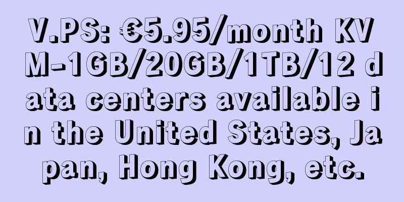 V.PS: €5.95/month KVM-1GB/20GB/1TB/12 data centers available in the United States, Japan, Hong Kong, etc.