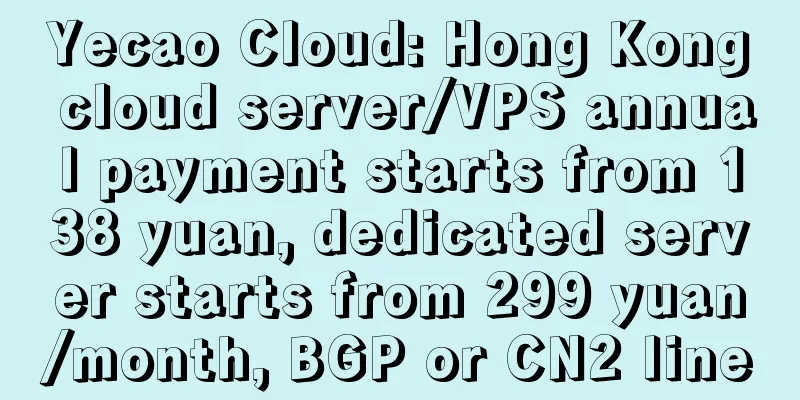 Yecao Cloud: Hong Kong cloud server/VPS annual payment starts from 138 yuan, dedicated server starts from 299 yuan/month, BGP or CN2 line