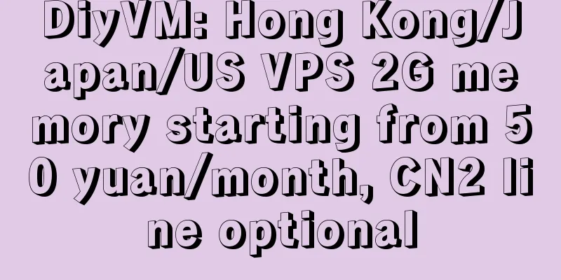 DiyVM: Hong Kong/Japan/US VPS 2G memory starting from 50 yuan/month, CN2 line optional