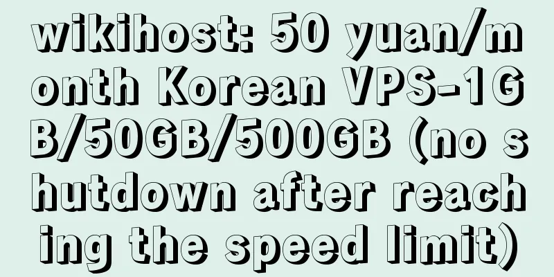 wikihost: 50 yuan/month Korean VPS-1GB/50GB/500GB (no shutdown after reaching the speed limit)